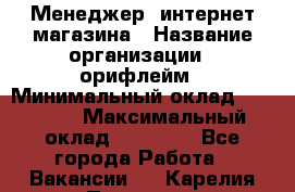 Менеджер  интернет-магазина › Название организации ­ орифлейм › Минимальный оклад ­ 20 000 › Максимальный оклад ­ 50 000 - Все города Работа » Вакансии   . Карелия респ.,Петрозаводск г.